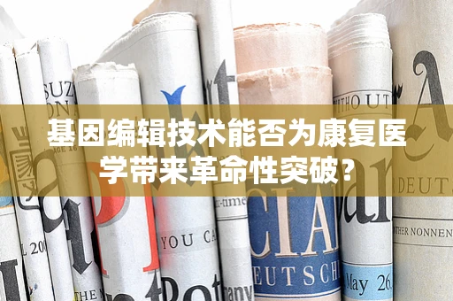 基因编辑技术能否为康复医学带来革命性突破？