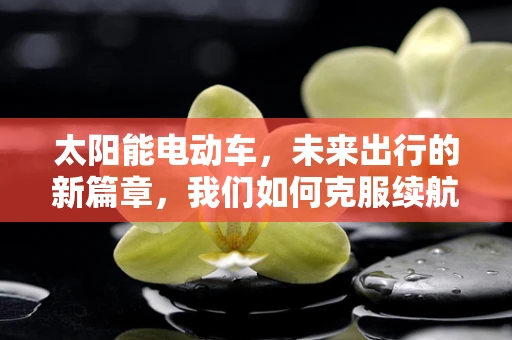 太阳能电动车，未来出行的新篇章，我们如何克服续航与成本挑战？