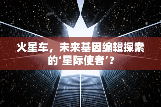 火星车，未来基因编辑探索的‘星际使者’？
