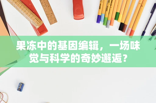 果冻中的基因编辑，一场味觉与科学的奇妙邂逅？