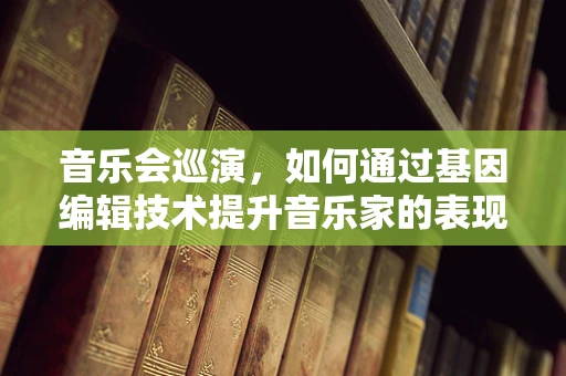 音乐会巡演，如何通过基因编辑技术提升音乐家的表现力？