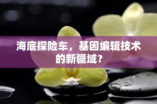 海底探险车，基因编辑技术的新疆域？