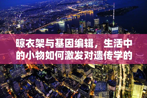 晾衣架与基因编辑，生活中的小物如何激发对遗传学的大思考？