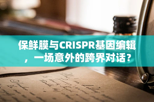 保鲜膜与CRISPR基因编辑，一场意外的跨界对话？