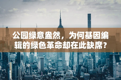 公园绿意盎然，为何基因编辑的绿色革命却在此缺席？