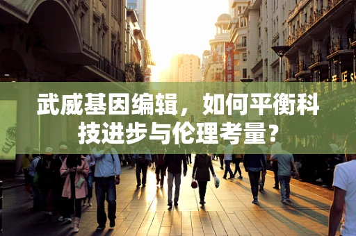 武威基因编辑，如何平衡科技进步与伦理考量？