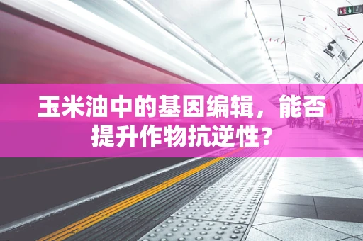 玉米油中的基因编辑，能否提升作物抗逆性？