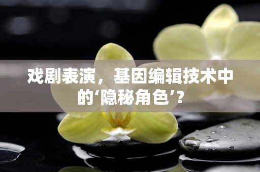戏剧表演，基因编辑技术中的‘隐秘角色’？