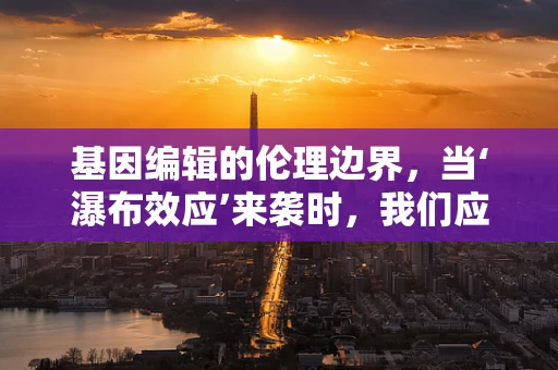 基因编辑的伦理边界，当‘瀑布效应’来袭时，我们应如何应对？