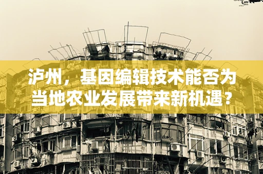 泸州，基因编辑技术能否为当地农业发展带来新机遇？