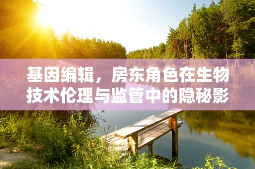 基因编辑，房东角色在生物技术伦理与监管中的隐秘影响？