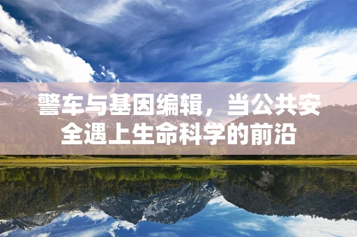 警车与基因编辑，当公共安全遇上生命科学的前沿