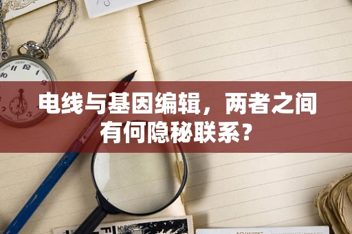 电线与基因编辑，两者之间有何隐秘联系？