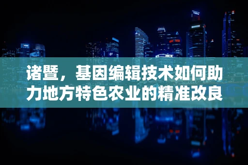 诸暨，基因编辑技术如何助力地方特色农业的精准改良？