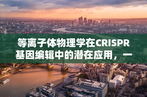 等离子体物理学在CRISPR基因编辑中的潜在应用，一场跨学科的探索