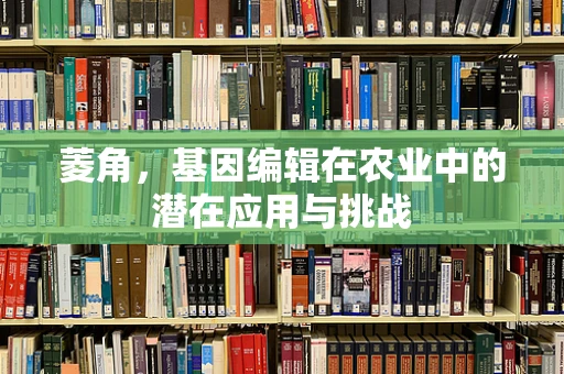 菱角，基因编辑在农业中的潜在应用与挑战