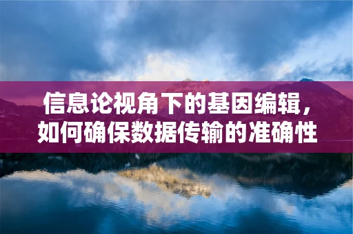 信息论视角下的基因编辑，如何确保数据传输的准确性与安全性？