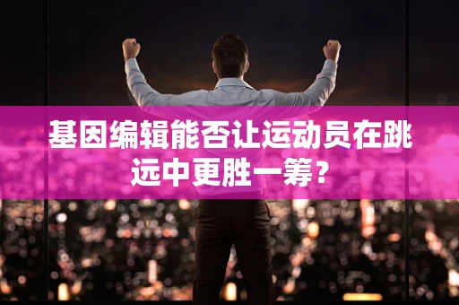 基因编辑能否让运动员在跳远中更胜一筹？