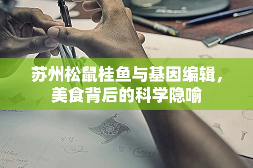 苏州松鼠桂鱼与基因编辑，美食背后的科学隐喻