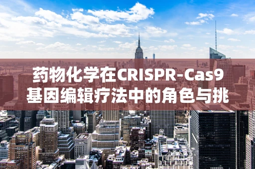 药物化学在CRISPR-Cas9基因编辑疗法中的角色与挑战