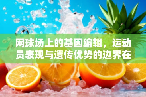 网球场上的基因编辑，运动员表现与遗传优势的边界在哪里？