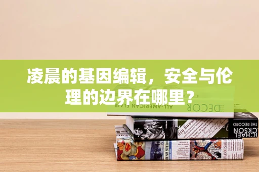 凌晨的基因编辑，安全与伦理的边界在哪里？