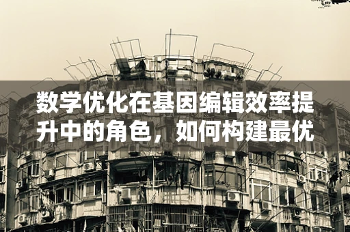 数学优化在基因编辑效率提升中的角色，如何构建最优编辑策略？