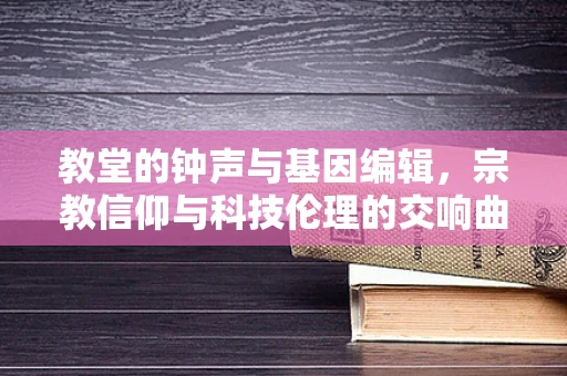 教堂的钟声与基因编辑，宗教信仰与科技伦理的交响曲