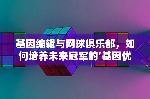 基因编辑与网球俱乐部，如何培养未来冠军的‘基因优势’？
