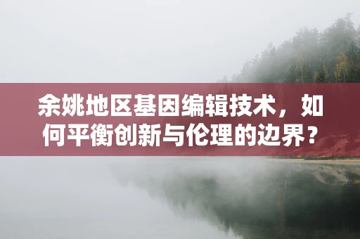 余姚地区基因编辑技术，如何平衡创新与伦理的边界？