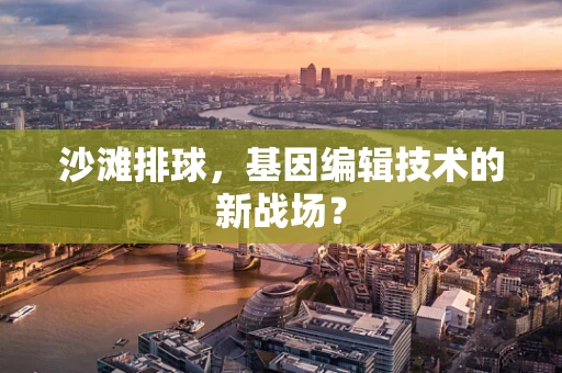 沙滩排球，基因编辑技术的新战场？