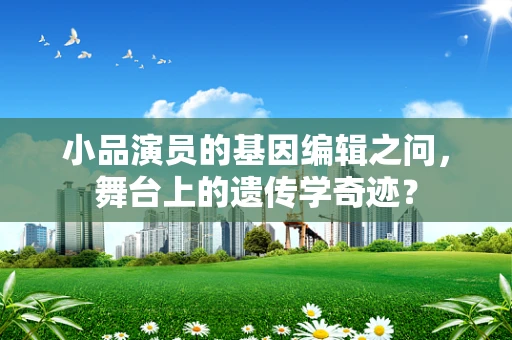 小品演员的基因编辑之问，舞台上的遗传学奇迹？