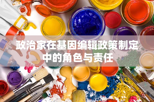 政治家在基因编辑政策制定中的角色与责任