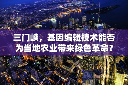 三门峡，基因编辑技术能否为当地农业带来绿色革命？