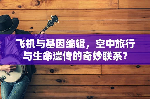 飞机与基因编辑，空中旅行与生命遗传的奇妙联系？
