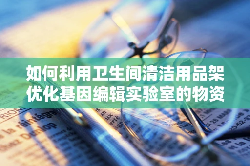 如何利用卫生间清洁用品架优化基因编辑实验室的物资管理？