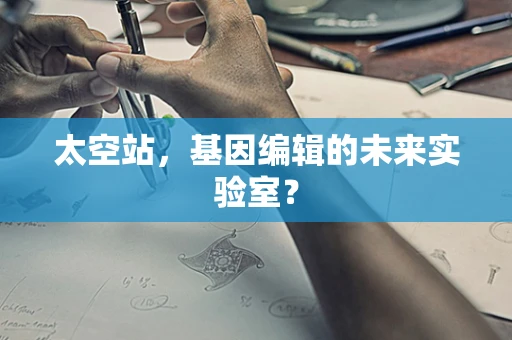 太空站，基因编辑的未来实验室？