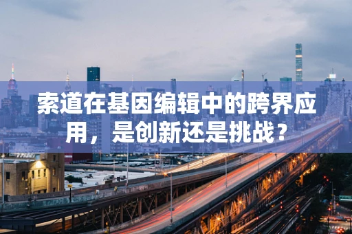 索道在基因编辑中的跨界应用，是创新还是挑战？