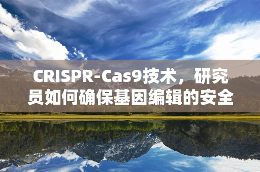 CRISPR-Cas9技术，研究员如何确保基因编辑的安全性和伦理性？