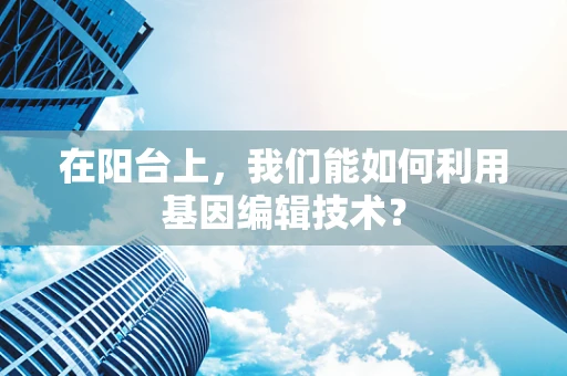 在阳台上，我们能如何利用基因编辑技术？