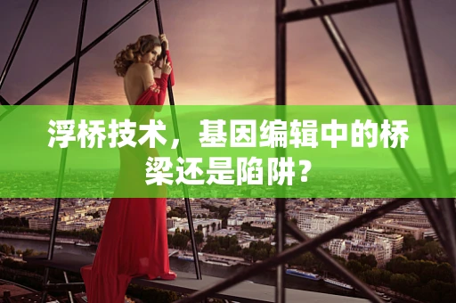 浮桥技术，基因编辑中的桥梁还是陷阱？