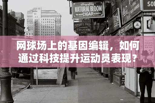 网球场上的基因编辑，如何通过科技提升运动员表现？