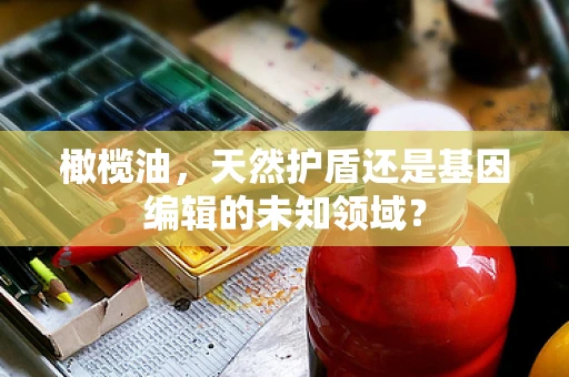 橄榄油，天然护盾还是基因编辑的未知领域？