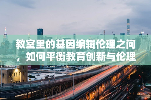 教室里的基因编辑伦理之问，如何平衡教育创新与伦理边界？