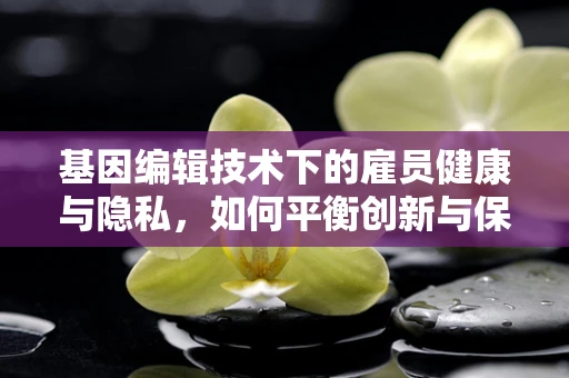 基因编辑技术下的雇员健康与隐私，如何平衡创新与保障？
