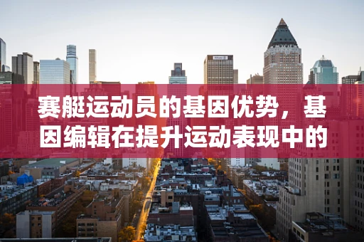 赛艇运动员的基因优势，基因编辑在提升运动表现中的伦理与科学边界