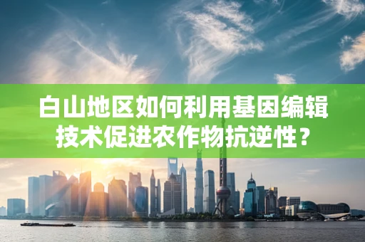 白山地区如何利用基因编辑技术促进农作物抗逆性？