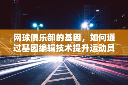 网球俱乐部的基因，如何通过基因编辑技术提升运动员表现？