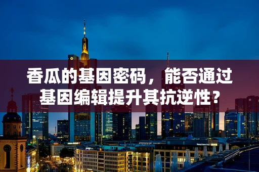 香瓜的基因密码，能否通过基因编辑提升其抗逆性？