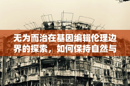 无为而治在基因编辑伦理边界的探索，如何保持自然与干预的微妙平衡？